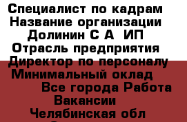 Специалист по кадрам › Название организации ­ Долинин С.А, ИП › Отрасль предприятия ­ Директор по персоналу › Минимальный оклад ­ 28 000 - Все города Работа » Вакансии   . Челябинская обл.,Снежинск г.